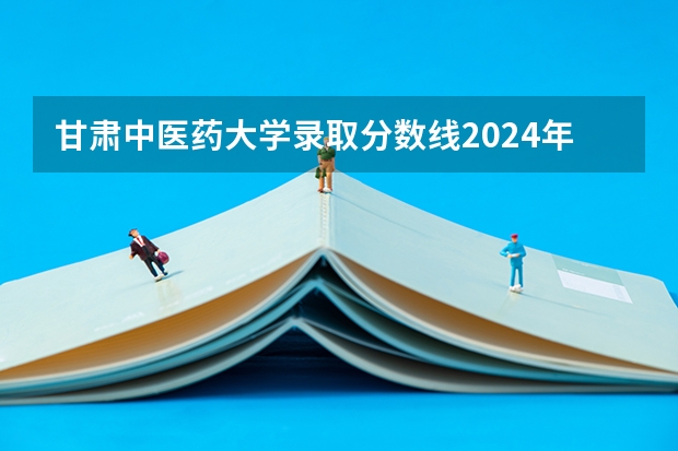 甘肃中医药大学录取分数线2024年是多少分(附各省录取最低分)