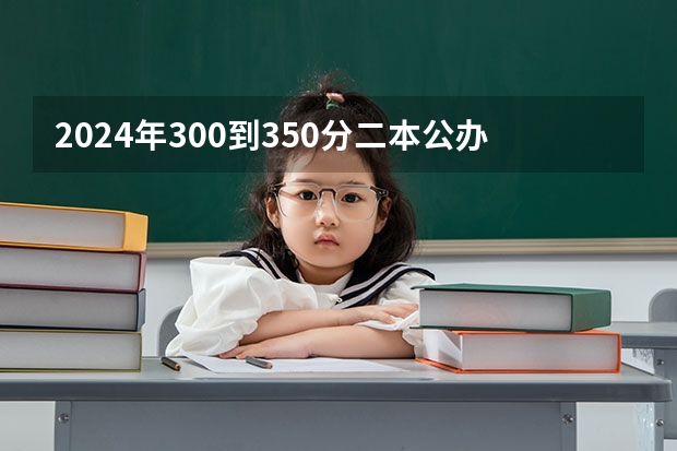 2024年300到350分二本公办大学有哪些