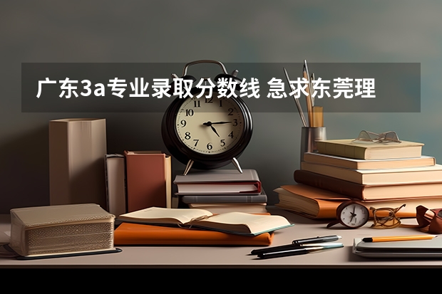 广东3a专业录取分数线 急求东莞理工学院08年专科（3A）录取分数线!!!~~~还有今年的预测分数线!!!!!!!!!