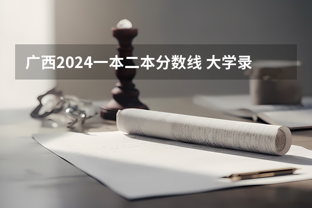 广西2024一本二本分数线 大学录取分数线一览表（今年广西二本分数线）