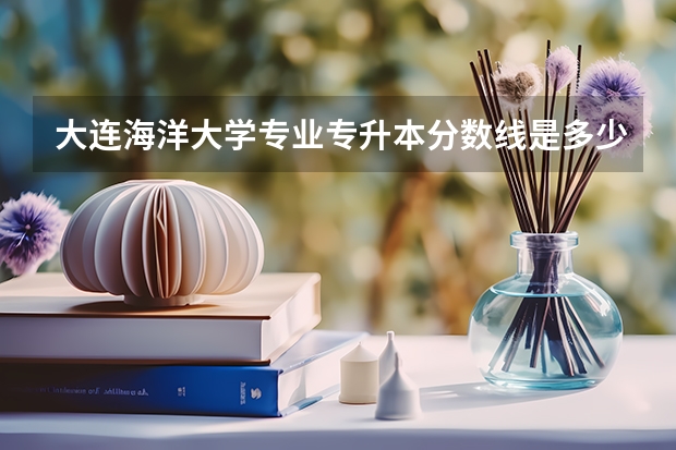 大连海洋大学专业专升本分数线是多少？