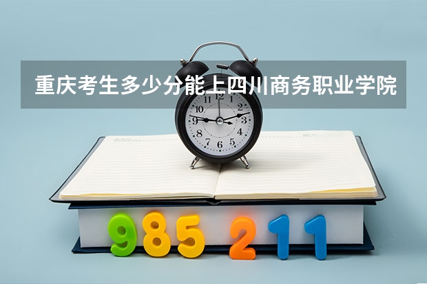 重庆考生多少分能上四川商务职业学院