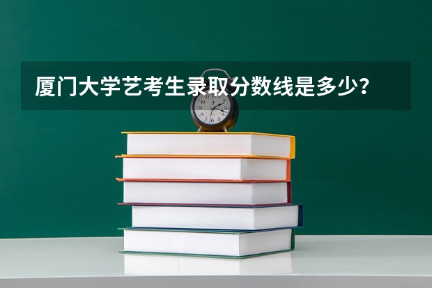 厦门大学艺考生录取分数线是多少？