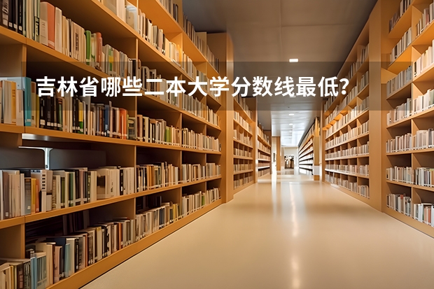 吉林省哪些二本大学分数线最低？