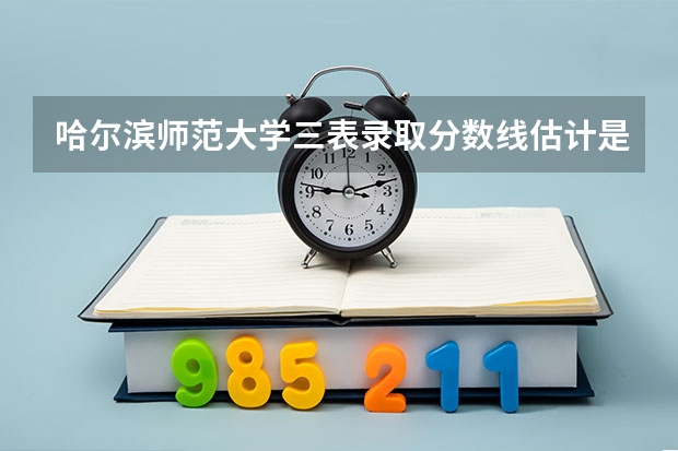 哈尔滨师范大学三表录取分数线估计是多少