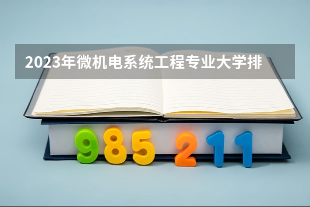 2023年微机电系统工程专业大学排名多少 微机电系统工程专业前十名大学名单