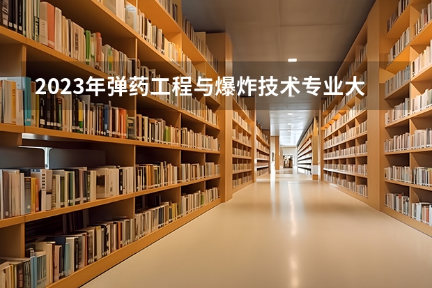 2023年弹药工程与爆炸技术专业大学排名多少 弹药工程与爆炸技术专业前十名大学名单