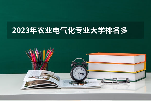 2023年农业电气化专业大学排名多少 农业电气化专业前十名大学名单