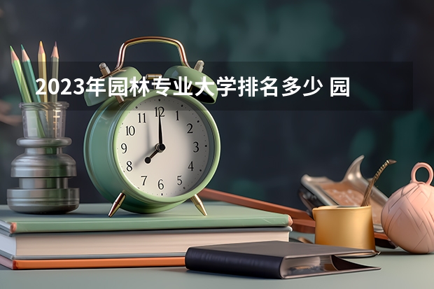 2023年园林专业大学排名多少 园林专业前十名大学名单