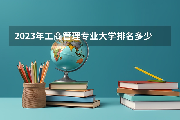 2023年工商管理专业大学排名多少 工商管理专业前十名大学名单