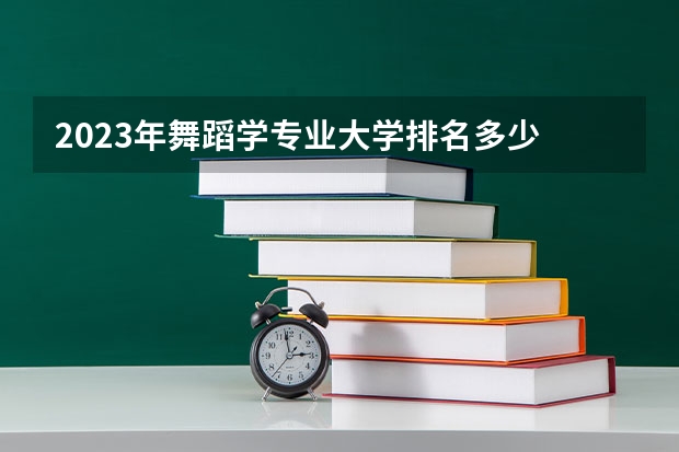 2023年舞蹈学专业大学排名多少 舞蹈学专业前十名大学名单