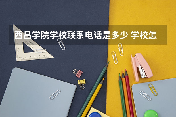 西昌学院学校联系电话是多少 学校怎么样