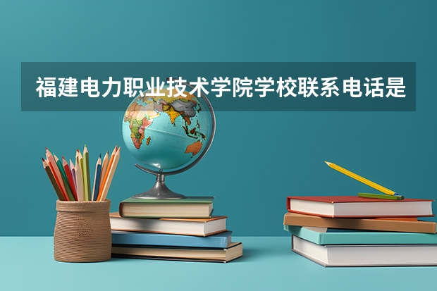 福建电力职业技术学院学校联系电话是多少 学校怎么样