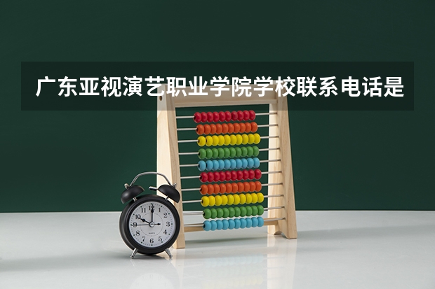 广东亚视演艺职业学院学校联系电话是多少 学校怎么样