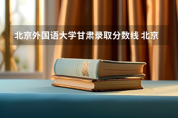 北京外国语大学甘肃录取分数线 北京外国语大学甘肃招生人数