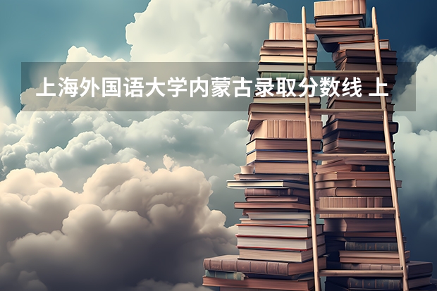 上海外国语大学内蒙古录取分数线 上海外国语大学内蒙古招生人数