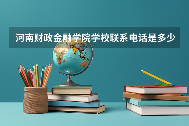 河南财政金融学院学校联系电话是多少 学校怎么样