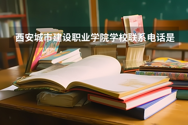 西安城市建设职业学院学校联系电话是多少 学校怎么样