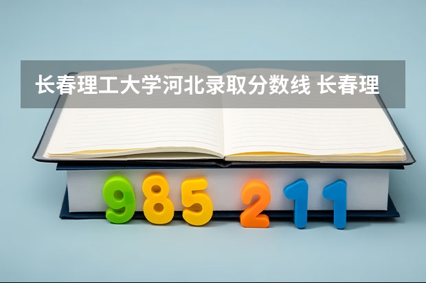 长春理工大学河北录取分数线 长春理工大学河北招生人数