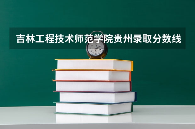 吉林工程技术师范学院贵州录取分数线 吉林工程技术师范学院贵州招生人数