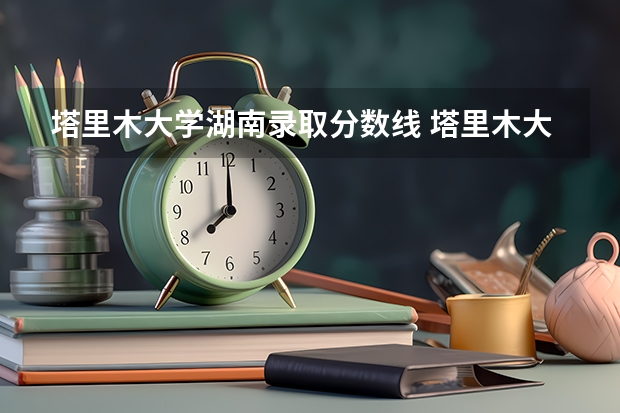 塔里木大学湖南录取分数线 塔里木大学湖南招生人数