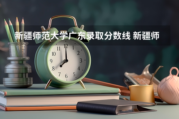 新疆师范大学广东录取分数线 新疆师范大学广东招生人数