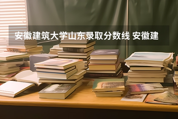 安徽建筑大学山东录取分数线 安徽建筑大学山东招生人数