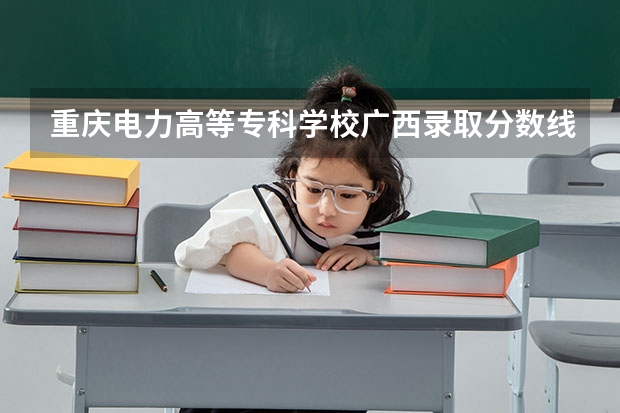 重庆电力高等专科学校广西录取分数线 重庆电力高等专科学校广西招生人数