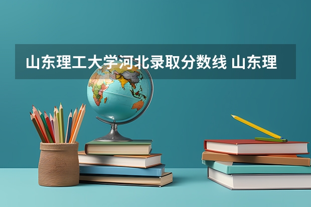 山东理工大学河北录取分数线 山东理工大学河北招生人数