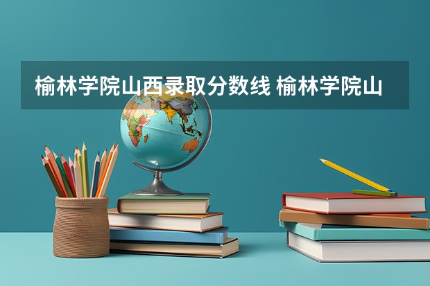 榆林学院山西录取分数线 榆林学院山西招生人数