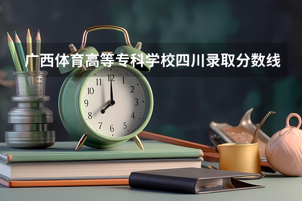 广西体育高等专科学校四川录取分数线 广西体育高等专科学校四川招生人数