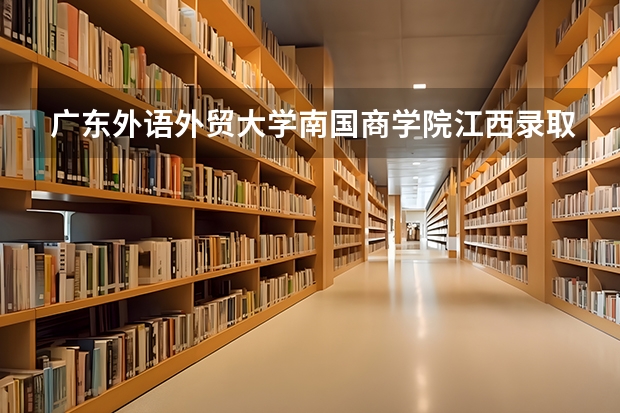 广东外语外贸大学南国商学院江西录取分数线 广东外语外贸大学南国商学院江西招生人数