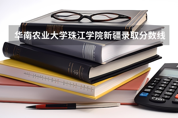 华南农业大学珠江学院新疆录取分数线 华南农业大学珠江学院新疆招生人数