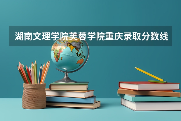 湖南文理学院芙蓉学院重庆录取分数线 湖南文理学院芙蓉学院重庆招生人数