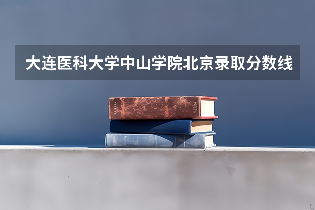 大连医科大学中山学院北京录取分数线 大连医科大学中山学院北京招生人数