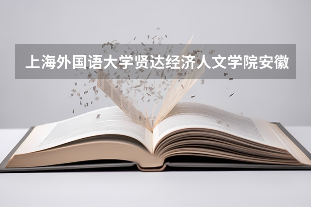 上海外国语大学贤达经济人文学院安徽录取分数线 上海外国语大学贤达经济人文学院安徽招生人数