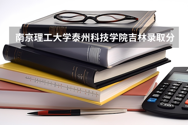 南京理工大学泰州科技学院吉林录取分数线 南京理工大学泰州科技学院吉林招生人数