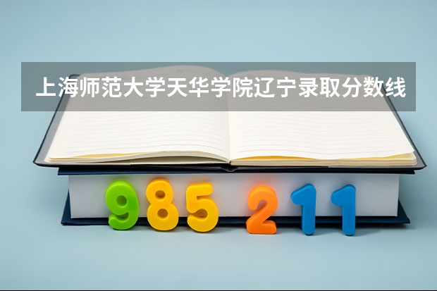 上海师范大学天华学院辽宁录取分数线 上海师范大学天华学院辽宁招生人数