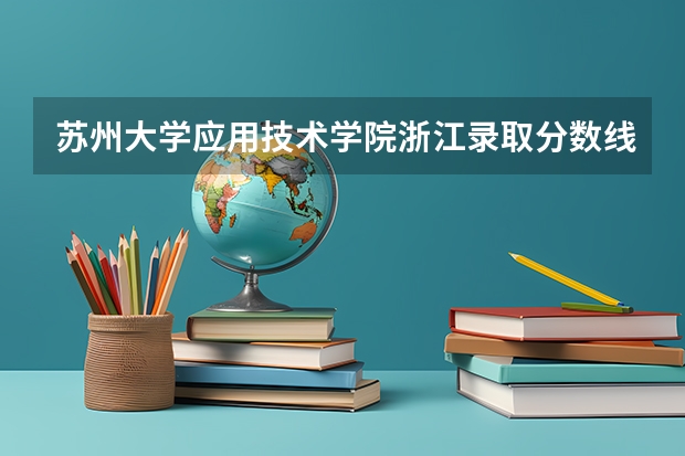 苏州大学应用技术学院浙江录取分数线 苏州大学应用技术学院浙江招生人数