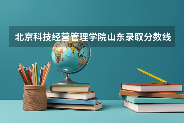 北京科技经营管理学院山东录取分数线 北京科技经营管理学院山东招生人数