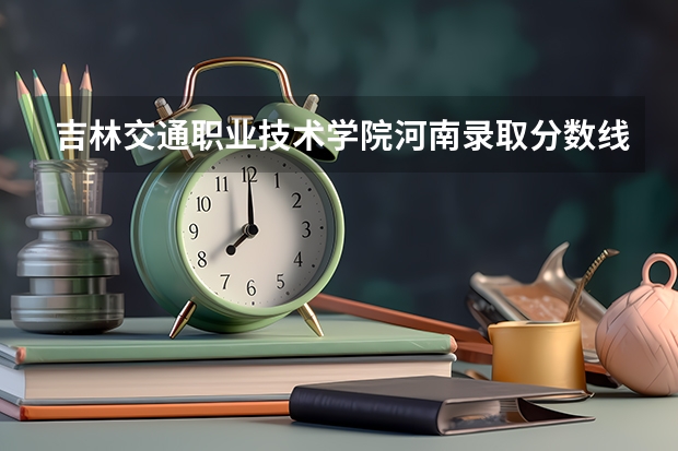 吉林交通职业技术学院河南录取分数线 吉林交通职业技术学院河南招生人数