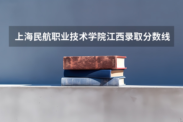 上海民航职业技术学院江西录取分数线 上海民航职业技术学院江西招生人数