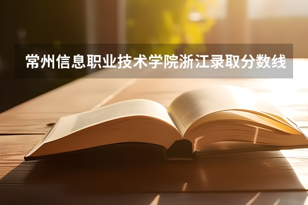 常州信息职业技术学院浙江录取分数线 常州信息职业技术学院浙江招生人数