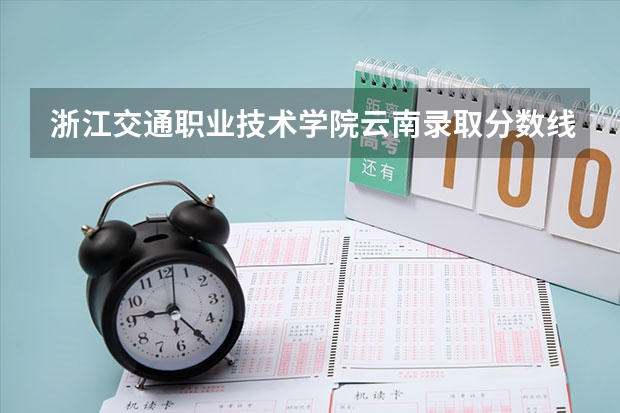 浙江交通职业技术学院云南录取分数线 浙江交通职业技术学院云南招生人数