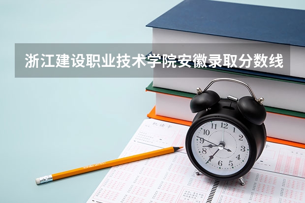 浙江建设职业技术学院安徽录取分数线 浙江建设职业技术学院安徽招生人数