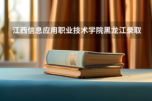 江西信息应用职业技术学院黑龙江录取分数线 江西信息应用职业技术学院黑龙江招生人数