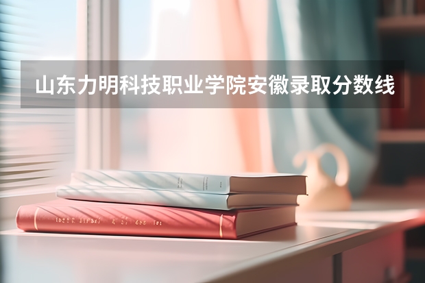 山东力明科技职业学院安徽录取分数线 山东力明科技职业学院安徽招生人数