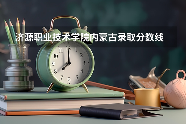 济源职业技术学院内蒙古录取分数线 济源职业技术学院内蒙古招生人数