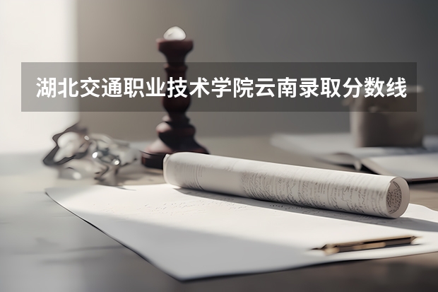 湖北交通职业技术学院云南录取分数线 湖北交通职业技术学院云南招生人数