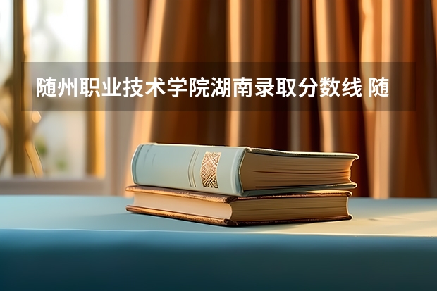 随州职业技术学院湖南录取分数线 随州职业技术学院湖南招生人数